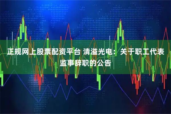正规网上股票配资平台 清溢光电：关于职工代表监事辞职的公告