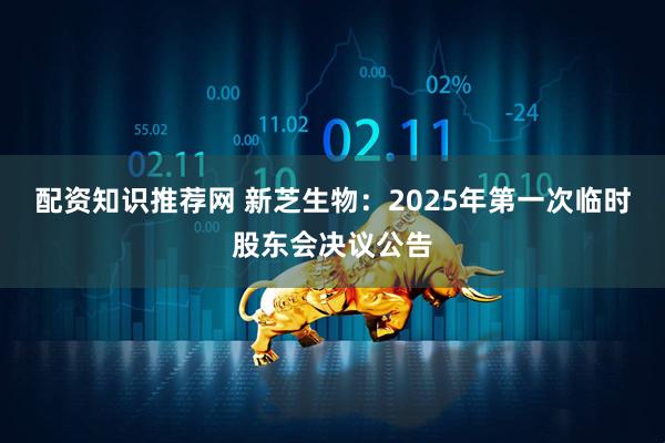 配资知识推荐网 新芝生物：2025年第一次临时股东会决议公告