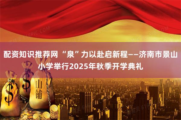 配资知识推荐网 “泉”力以赴启新程——济南市景山小学举行2025年秋季开学典礼