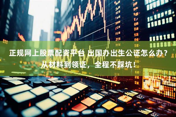 正规网上股票配资平台 出国办出生公证怎么办？从材料到领证，全程不踩坑！