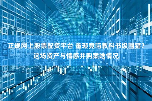 正规网上股票配资平台 董璇竟陷教科书级围猎？这场资产与情感并购案啥情况