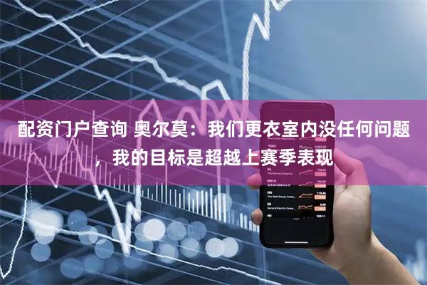 配资门户查询 奥尔莫：我们更衣室内没任何问题，我的目标是超越上赛季表现