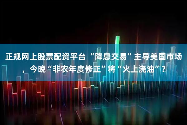 正规网上股票配资平台 “降息交易”主导美国市场，今晚“非农年度修正”将“火上浇油”？