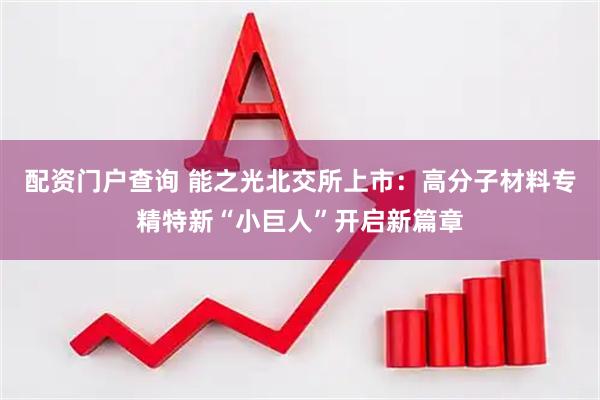 配资门户查询 能之光北交所上市：高分子材料专精特新“小巨人”开启新篇章