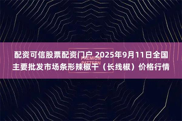 配资可信股票配资门户 2025年9月11日全国主要批发市场条形辣椒干（长线椒）价格行情
