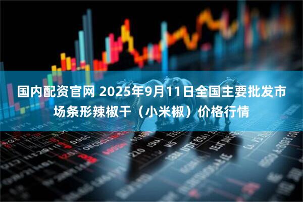 国内配资官网 2025年9月11日全国主要批发市场条形辣椒干（小米椒）价格行情