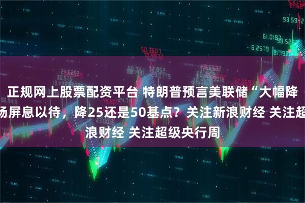 正规网上股票配资平台 特朗普预言美联储“大幅降息”！市场屏息以待，降25还是50基点？关注新浪财经 关注超级央行周