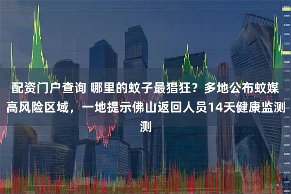 配资门户查询 哪里的蚊子最猖狂？多地公布蚊媒高风险区域，一地提示佛山返回人员14天健康监测