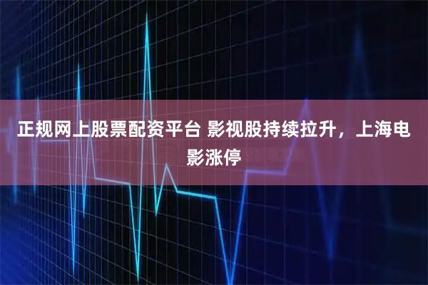 正规网上股票配资平台 影视股持续拉升，上海电影涨停