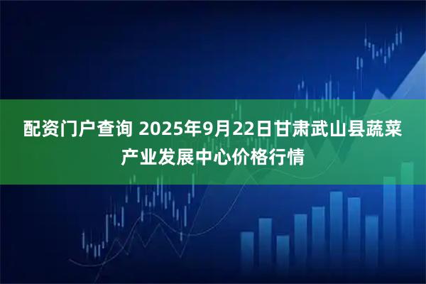 配资门户查询 2025年9月22日甘肃武山县蔬菜产业发展中心价格行情