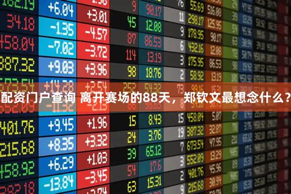 配资门户查询 离开赛场的88天，郑钦文最想念什么？