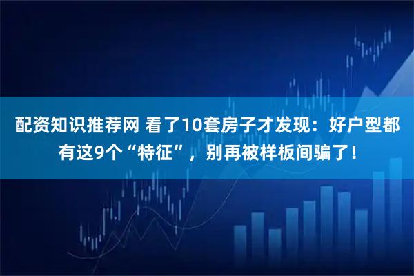 配资知识推荐网 看了10套房子才发现：好户型都有这9个“特征”，别再被样板间骗了！