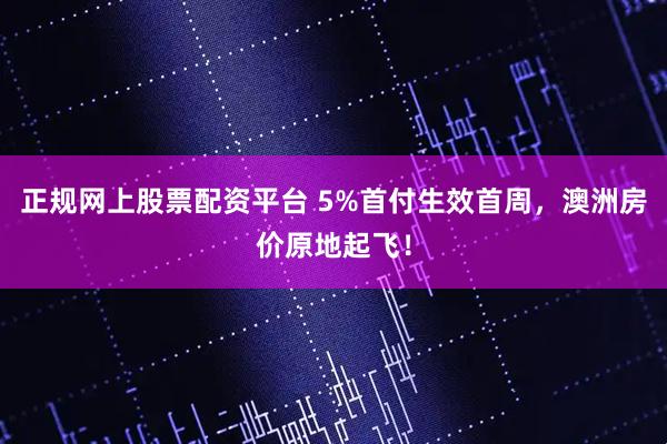 正规网上股票配资平台 5%首付生效首周，澳洲房价原地起飞！