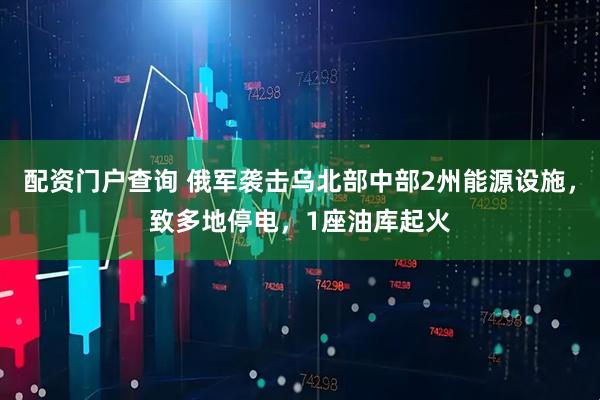 配资门户查询 俄军袭击乌北部中部2州能源设施，致多地停电，1座油库起火