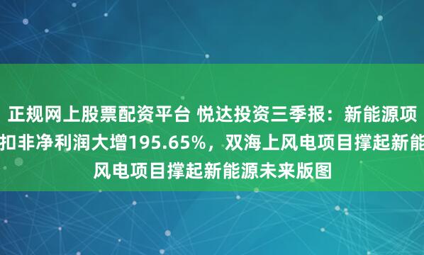 正规网上股票配资平台 悦达投资三季报：新能源项目并网带动扣非净利润大增195.65%，双海上风电项目撑起新能源未来版图