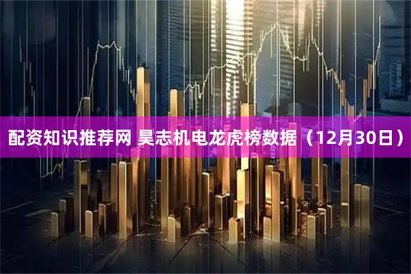 配资知识推荐网 昊志机电龙虎榜数据（12月30日）