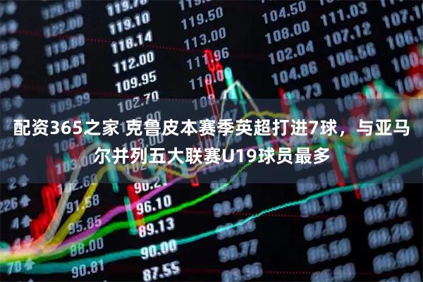 配资365之家 克鲁皮本赛季英超打进7球，与亚马尔并列五大联赛U19球员最多