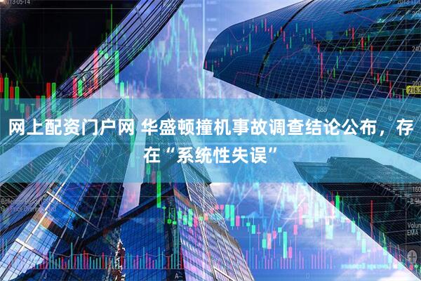 网上配资门户网 华盛顿撞机事故调查结论公布，存在“系统性失误”