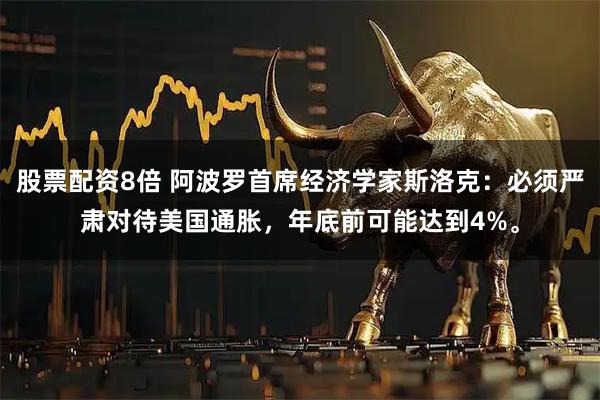 股票配资8倍 阿波罗首席经济学家斯洛克：必须严肃对待美国通胀，年底前可能达到4%。