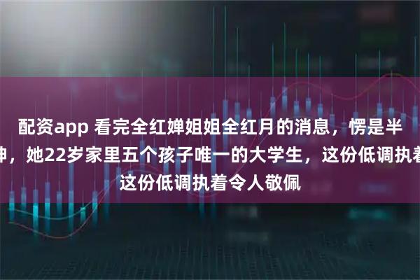 配资app 看完全红婵姐姐全红月的消息，愣是半天没缓过神，她22岁家里五个孩子唯一的大学生，这份低调执着令人敬佩