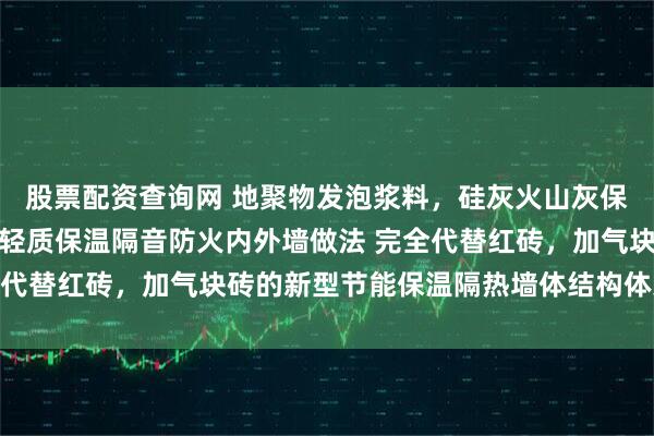 股票配资查询网 地聚物发泡浆料，硅灰火山灰保温浆料，无机海泡石，轻质保温隔音防火内外墙做法 完全代替红砖，加气块砖的新型节能保温隔热墙体结构体系产品，