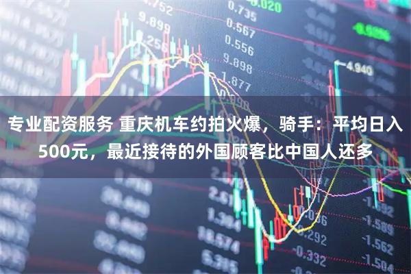 专业配资服务 重庆机车约拍火爆，骑手：平均日入500元，最近接待的外国顾客比中国人还多