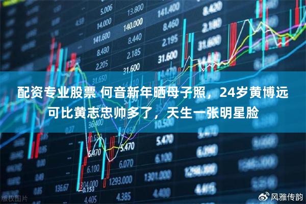 配资专业股票 何音新年晒母子照，24岁黄博远可比黄志忠帅多了，天生一张明星脸