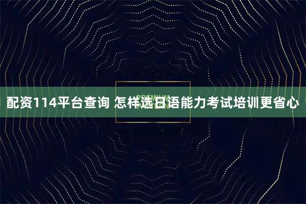 配资114平台查询 怎样选日语能力考试培训更省心