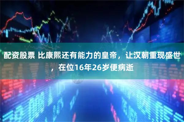 配资股票 比康熙还有能力的皇帝，让汉朝重现盛世，在位16年26岁便病逝