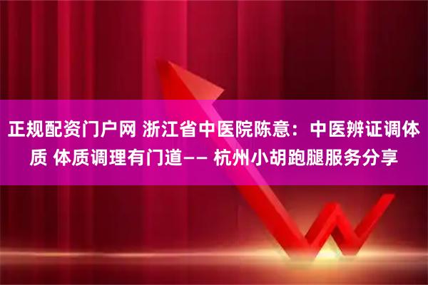 正规配资门户网 浙江省中医院陈意：中医辨证调体质 体质调理有门道—— 杭州小胡跑腿服务分享