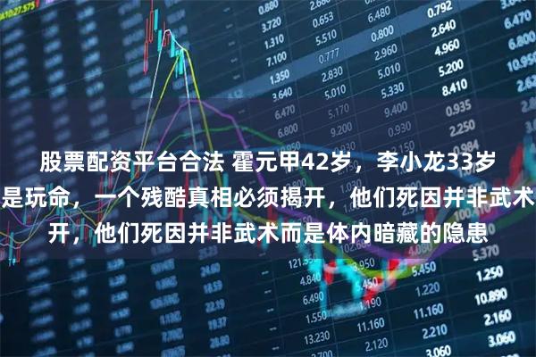 股票配资平台合法 霍元甲42岁，李小龙33岁，练武到底是强身还是玩命，一个残酷真相必须揭开，他们死因并非武术而是体内暗藏的隐患