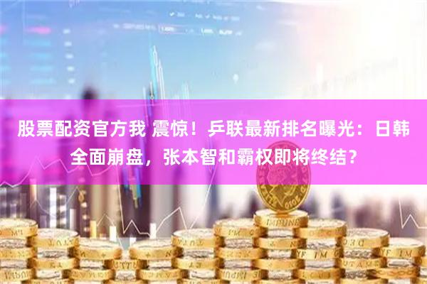 股票配资官方我 震惊！乒联最新排名曝光：日韩全面崩盘，张本智和霸权即将终结？