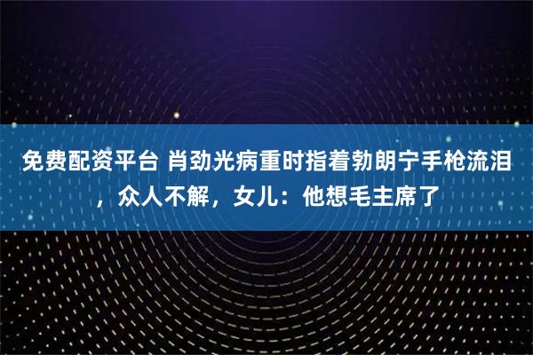 免费配资平台 肖劲光病重时指着勃朗宁手枪流泪，众人不解，女儿：他想毛主席了