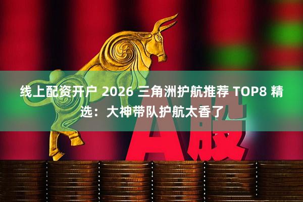 线上配资开户 2026 三角洲护航推荐 TOP8 精选：大神带队护航太香了