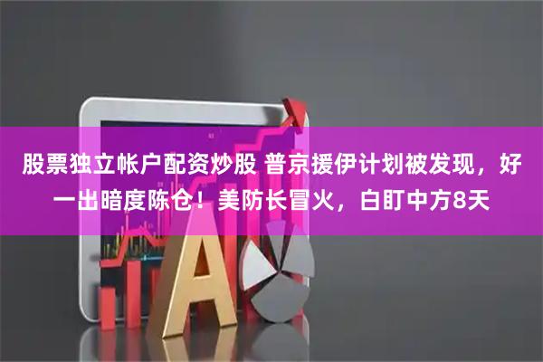 股票独立帐户配资炒股 普京援伊计划被发现，好一出暗度陈仓！美防长冒火，白盯中方8天