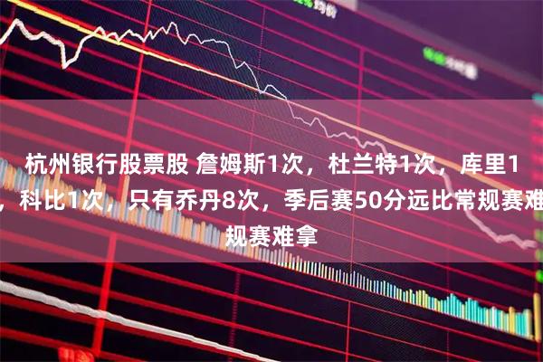 杭州银行股票股 詹姆斯1次，杜兰特1次，库里1次，科比1次，只有乔丹8次，季后赛50分远比常规赛难拿
