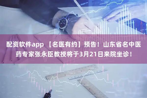 配资软件app 【名医有约】预告！山东省名中医药专家张永臣教授将于3月21日来院坐诊！