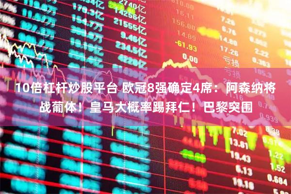 10倍杠杆炒股平台 欧冠8强确定4席：阿森纳将战葡体！皇马大概率踢拜仁！巴黎突围