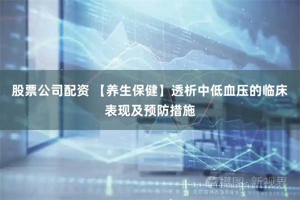 股票公司配资 【养生保健】透析中低血压的临床表现及预防措施