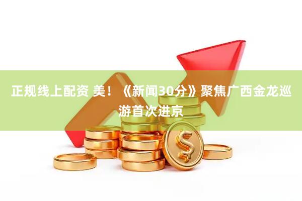正规线上配资 美！《新闻30分》聚焦广西金龙巡游首次进京