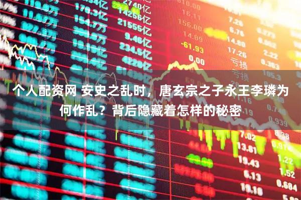 个人配资网 安史之乱时，唐玄宗之子永王李璘为何作乱？背后隐藏着怎样的秘密