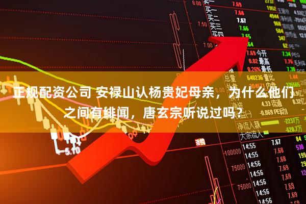 正规配资公司 安禄山认杨贵妃母亲，为什么他们之间有绯闻，唐玄宗听说过吗？