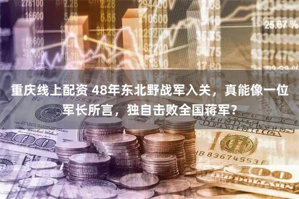 重庆线上配资 48年东北野战军入关，真能像一位军长所言，独自击败全国蒋军？