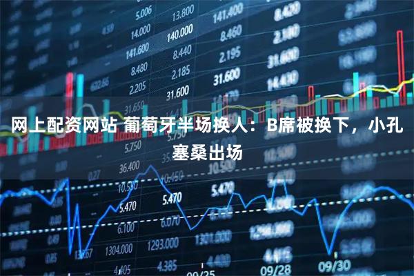 网上配资网站 葡萄牙半场换人：B席被换下，小孔塞桑出场