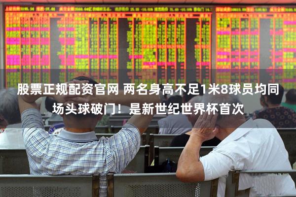 股票正规配资官网 两名身高不足1米8球员均同场头球破门！是新世纪世界杯首次