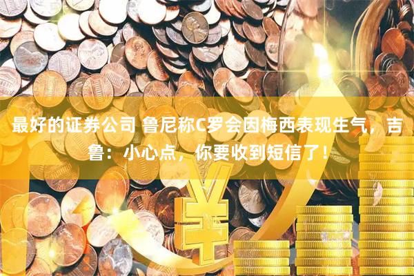 最好的证券公司 鲁尼称C罗会因梅西表现生气，吉鲁：小心点，你要收到短信了！