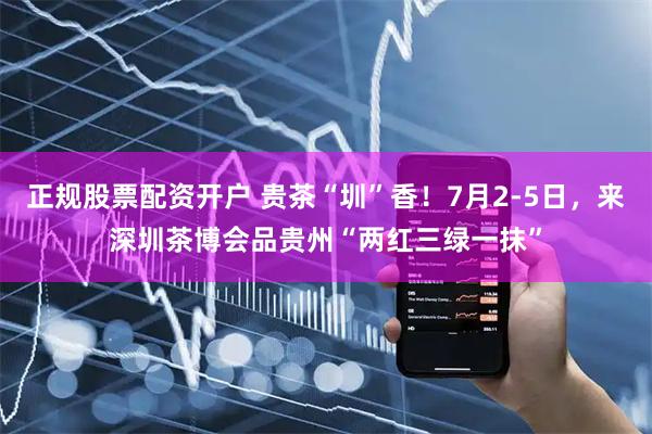 正规股票配资开户 贵茶“圳”香！7月2-5日，来深圳茶博会品贵州“两红三绿一抹”