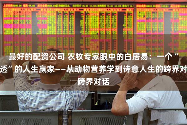 最好的配资公司 农牧专家眼中的白居易：一个“通透”的人生赢家——从动物营养学到诗意人生的跨界对话