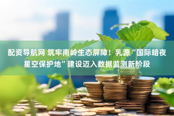 配资导航网 筑牢南岭生态屏障！乳源“国际暗夜星空保护地”建设迈入数据监测新阶段