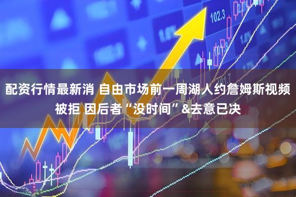 配资行情最新消 自由市场前一周湖人约詹姆斯视频被拒 因后者“没时间”&去意已决